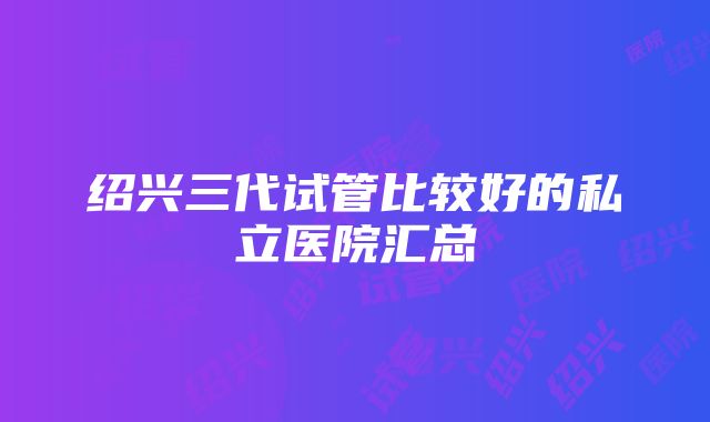 绍兴三代试管比较好的私立医院汇总