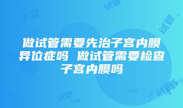 做试管需要先治子宫内膜异位症吗 做试管需要检查子宫内膜吗