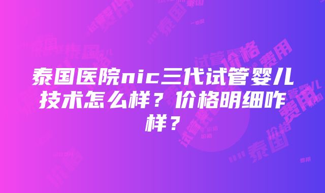 泰国医院nic三代试管婴儿技术怎么样？价格明细咋样？