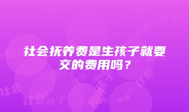 社会抚养费是生孩子就要交的费用吗？