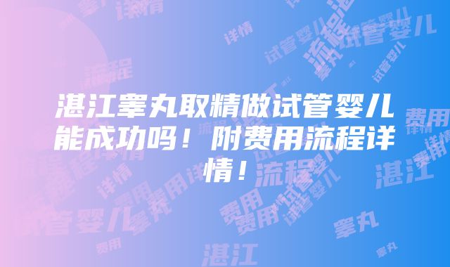 湛江睾丸取精做试管婴儿能成功吗！附费用流程详情！