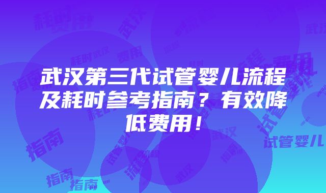 武汉第三代试管婴儿流程及耗时参考指南？有效降低费用！