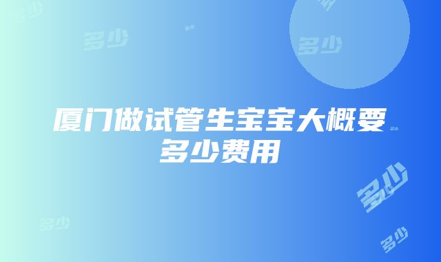 厦门做试管生宝宝大概要多少费用