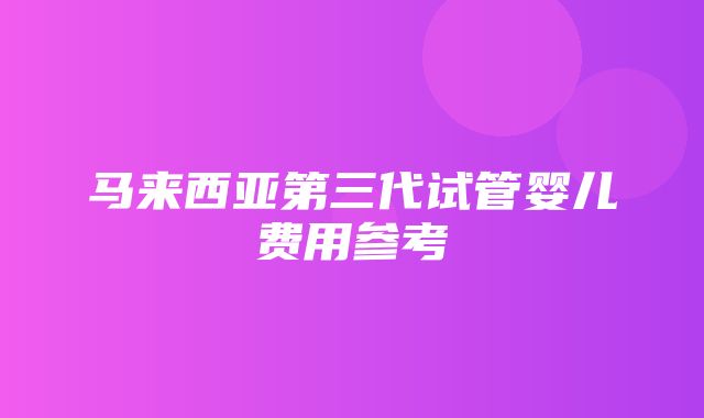 马来西亚第三代试管婴儿费用参考