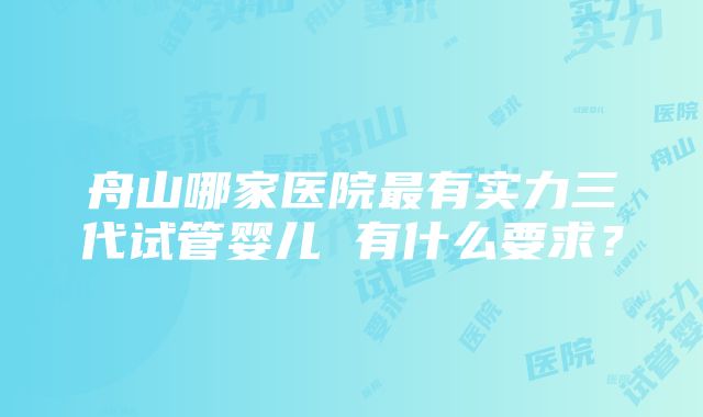 舟山哪家医院最有实力三代试管婴儿 有什么要求？