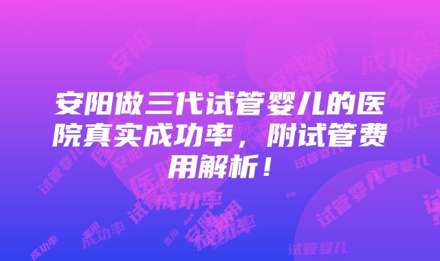 安阳做三代试管婴儿的医院真实成功率，附试管费用解析！