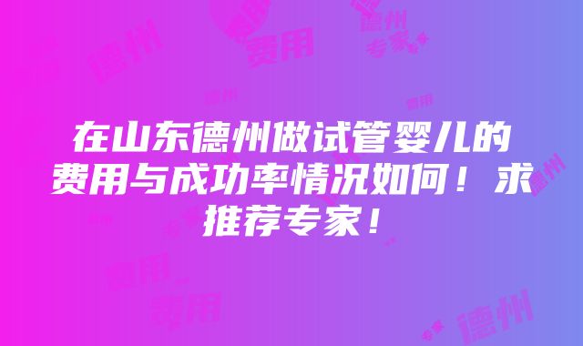 在山东德州做试管婴儿的费用与成功率情况如何！求推荐专家！