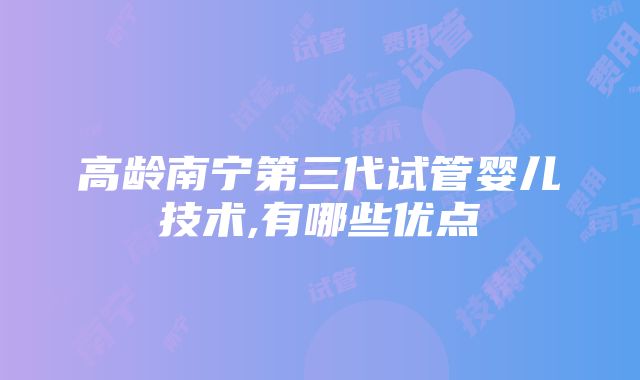 高龄南宁第三代试管婴儿技术,有哪些优点