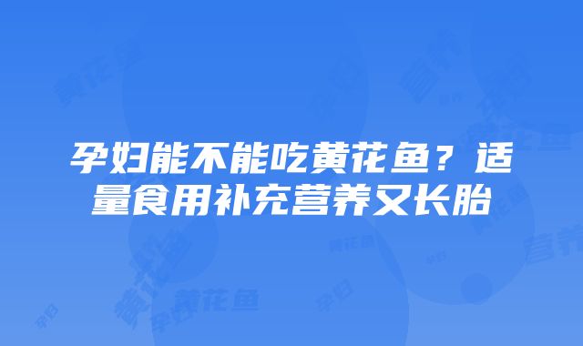 孕妇能不能吃黄花鱼？适量食用补充营养又长胎