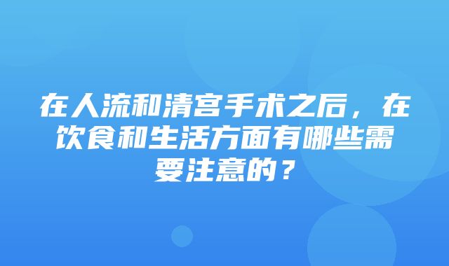 在人流和清宫手术之后，在饮食和生活方面有哪些需要注意的？