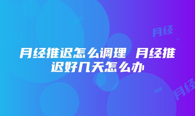 月经推迟怎么调理 月经推迟好几天怎么办