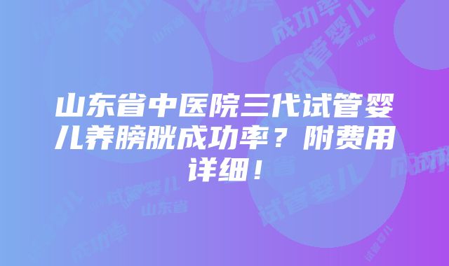 山东省中医院三代试管婴儿养膀胱成功率？附费用详细！