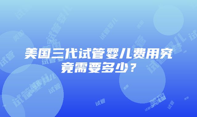 美国三代试管婴儿费用究竟需要多少？