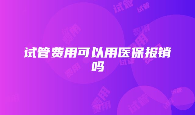 试管费用可以用医保报销吗