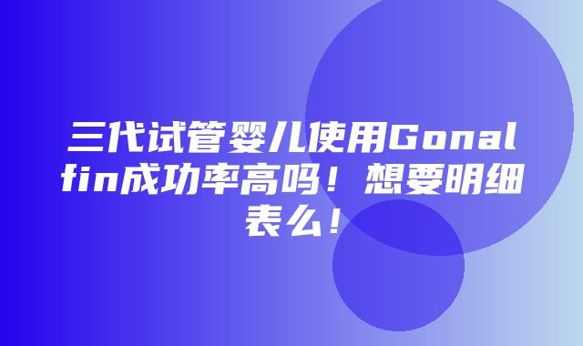 三代试管婴儿使用Gonalfin成功率高吗！想要明细表么！