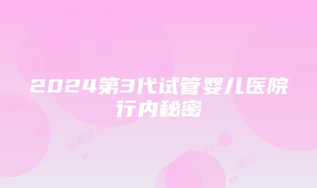 2024第3代试管婴儿医院行内秘密