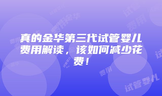 真的金华第三代试管婴儿费用解读，该如何减少花费！