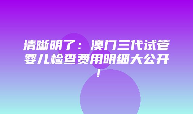 清晰明了：澳门三代试管婴儿检查费用明细大公开！