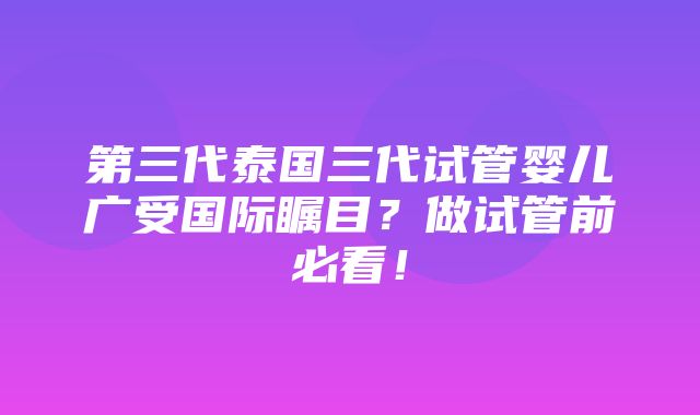 第三代泰国三代试管婴儿广受国际瞩目？做试管前必看！