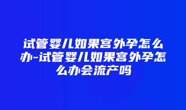 试管婴儿如果宫外孕怎么办-试管婴儿如果宫外孕怎么办会流产吗