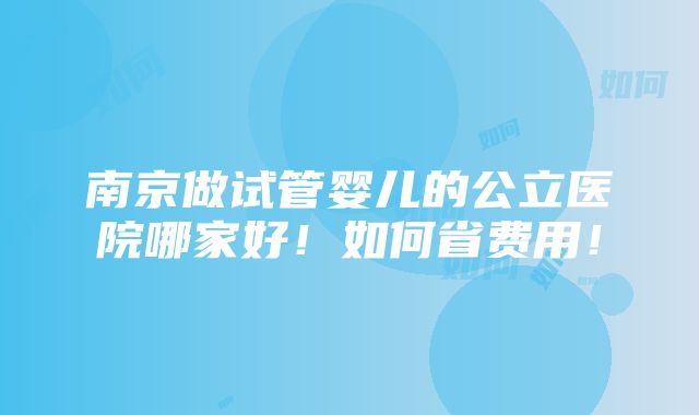 南京做试管婴儿的公立医院哪家好！如何省费用！