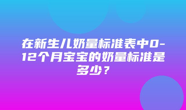 在新生儿奶量标准表中0-12个月宝宝的奶量标准是多少？