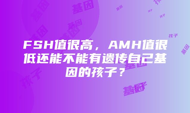 FSH值很高，AMH值很低还能不能有遗传自己基因的孩子？