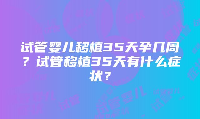 试管婴儿移植35天孕几周？试管移植35天有什么症状？