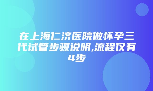 在上海仁济医院做怀孕三代试管步骤说明,流程仅有4步