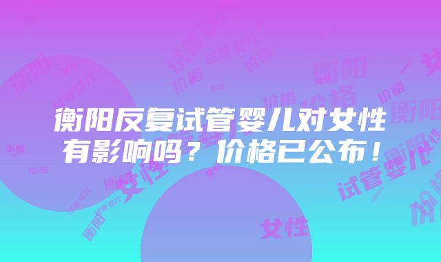 衡阳反复试管婴儿对女性有影响吗？价格已公布！