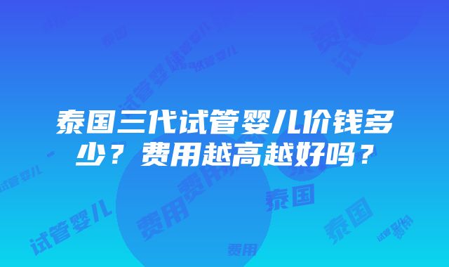 泰国三代试管婴儿价钱多少？费用越高越好吗？