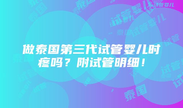 做泰国第三代试管婴儿时疼吗？附试管明细！