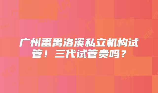 广州番禺洛溪私立机构试管！三代试管贵吗？