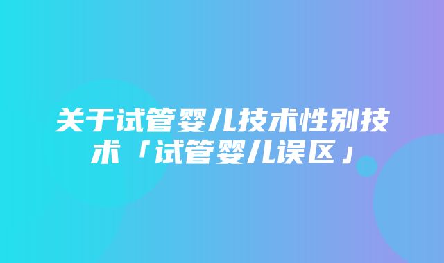 关于试管婴儿技术性别技术「试管婴儿误区」