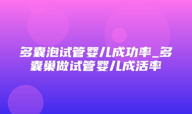 多囊泡试管婴儿成功率_多囊巢做试管婴儿成活率