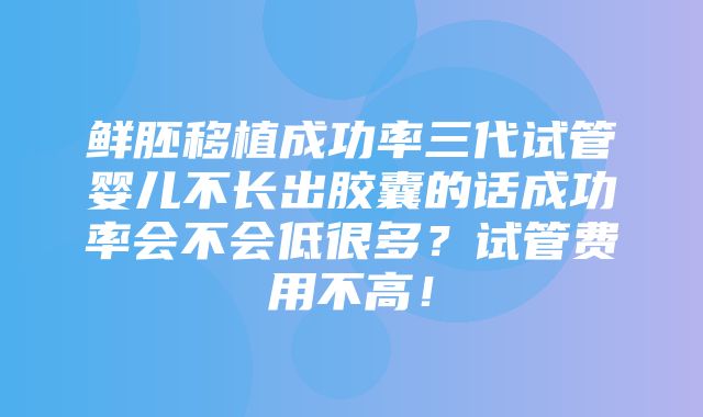 鲜胚移植成功率三代试管婴儿不长出胶囊的话成功率会不会低很多？试管费用不高！