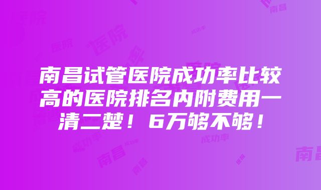 南昌试管医院成功率比较高的医院排名内附费用一清二楚！6万够不够！