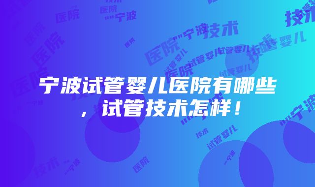 宁波试管婴儿医院有哪些，试管技术怎样！