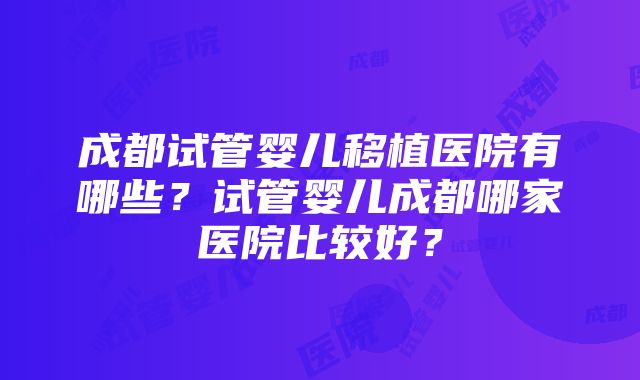 成都试管婴儿移植医院有哪些？试管婴儿成都哪家医院比较好？