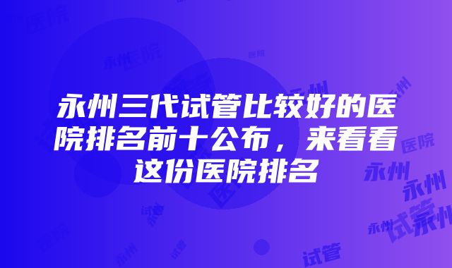 永州三代试管比较好的医院排名前十公布，来看看这份医院排名