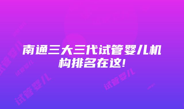 南通三大三代试管婴儿机构排名在这!