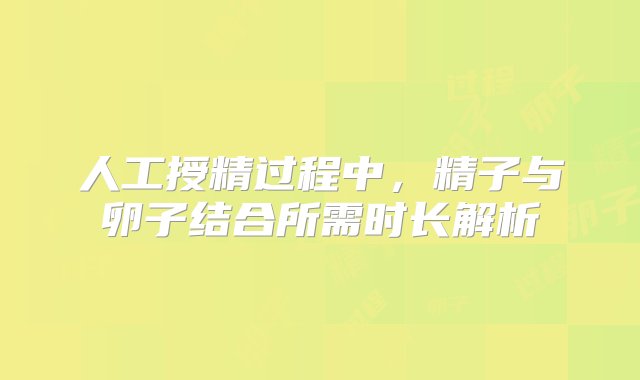 人工授精过程中，精子与卵子结合所需时长解析