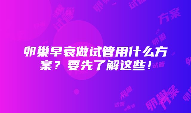 卵巢早衰做试管用什么方案？要先了解这些！