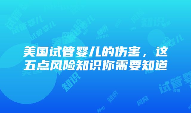 美国试管婴儿的伤害，这五点风险知识你需要知道