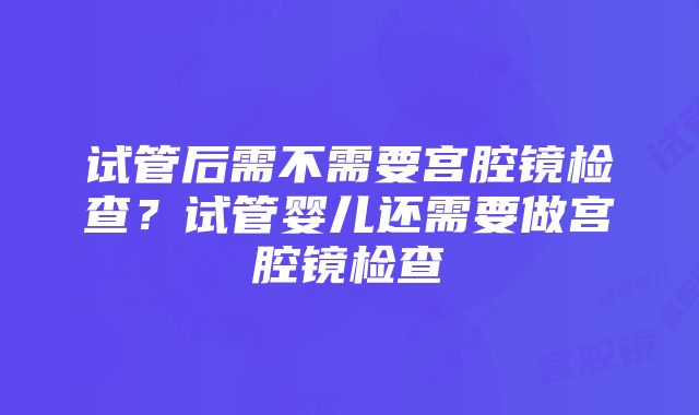 试管后需不需要宫腔镜检查？试管婴儿还需要做宫腔镜检查