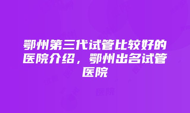 鄂州第三代试管比较好的医院介绍，鄂州出名试管医院