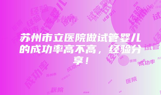 苏州市立医院做试管婴儿的成功率高不高，经验分享！