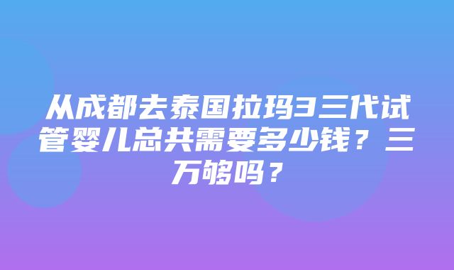 从成都去泰国拉玛3三代试管婴儿总共需要多少钱？三万够吗？