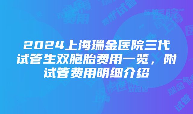 2024上海瑞金医院三代试管生双胞胎费用一览，附试管费用明细介绍