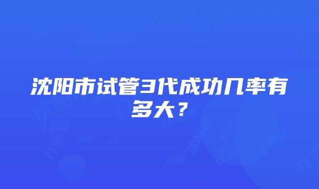 沈阳市试管3代成功几率有多大？